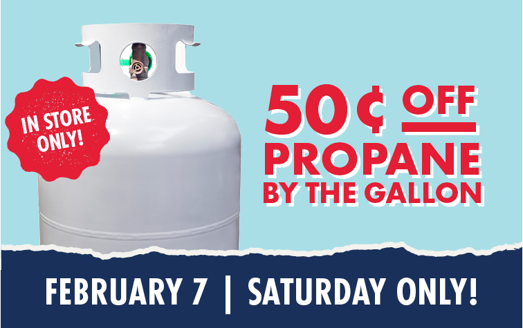 IN STORE ONLY! 50 CENTS OFF PROPANE BY THE GALLON FEBRUARY 7 SATURDAY ONLY!